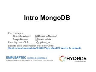 Intro MongoDB
Realizada por:
Gonzalo Alonso |@GonzaloAlonsoD
Diego Barros |@Inmzombie
Para: Hydras C&S |@hydras_cs
Basada en la presentación de Pablo Godel
http://www.symfony.es/noticias/2012/06/17/desymfony2012-symfony2-y-mongodb/
 