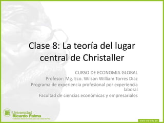 Clase 8: La teoría del lugar
central de Christaller
CURSO DE ECONOMIA GLOBAL
Profesor: Mg. Eco. Wilson William Torres Díaz
Programa de experiencia profesional por experiencia
laboral
Facultad de ciencias económicas y empresariales
 