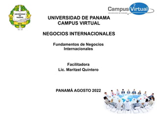 UNIVERSIDAD DE PANAMÁ
CAMPUS VIRTUAL
NEGOCIOS INTERNACIONALES
Fundamentos de Negocios
Internacionales
Facilitadora
Lic. Maritzel Quintero
PANAMÁ AGOSTO 2022
 