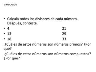 • Calcula todos los divisores de cada número.
Después, contesta.
• 4 21
• 13 29
• 18 33
¿Cuáles de estos números son números primos? ¿Por
qué?
¿Cuáles de estos números son números compuestos?
¿Por qué?
SIMULACIÓN