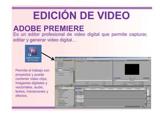 Es un editor profesional de video digital que permite capturar,
editar y generar video digital…
ADOBE PREMIERE
EDICIÓN DE VIDEO
Permite el trabajo con
proyectos y puede
contener video clips,
imágenes digitales y
vectoriales, audio,
textos, transiciones y
efectos.
 