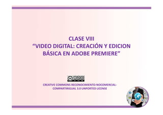 CLASE VIII
“VIDEO DIGITAL: CREACIÓN Y EDICION
BÁSICA EN ADOBE PREMIERE”
CREATIVE COMMONS RECONOCIMIENTO-NOCOMERCIAL-
COMPARTIRIGUAL 3.0 UNPORTED LICENSE
 