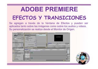 Se agregan a través de la Ventana de Efectos y pueden ser
aplicados tanto sobre las imágenes como sobre los audios y videos.
Su personalización se realiza desde el Monitor de Origen.
EFECTOS Y TRANSICIONES
ADOBE PREMIERE
 