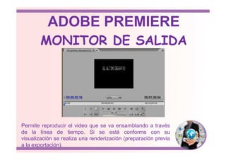 MONITOR DE SALIDA
ADOBE PREMIERE
Permite reproducir el video que se va ensamblando a través
de la línea de tiempo. Si se está conforme con su
visualización se realiza una renderización (preparación previa
a la exportación).
 