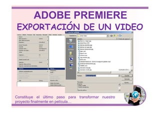 EXPORTACIÓN DE UN VIDEO
ADOBE PREMIERE
Constituye el último paso para transformar nuestro
proyecto finalmente en película…
 