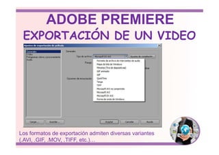 EXPORTACIÓN DE UN VIDEO
ADOBE PREMIERE
Los formatos de exportación admiten diversas variantes
(.AVI, .GIF, .MOV, .TIFF, etc.)…
 