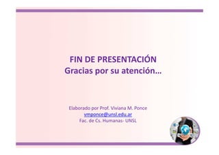 FIN DE PRESENTACIÓN
Gracias por su atención…
Elaborado por Prof. Viviana M. Ponce
vmponce@unsl.edu.ar
Fac. de Cs. Humanas- UNSL
 