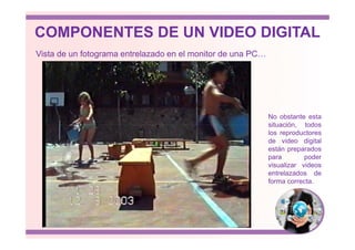 Vista de un fotograma entrelazado en el monitor de una PC…
No obstante esta
situación, todos
COMPONENTES DE UN VIDEO DIGITAL
situación, todos
los reproductores
de video digital
están preparados
para poder
visualizar videos
entrelazados de
forma correcta.
 