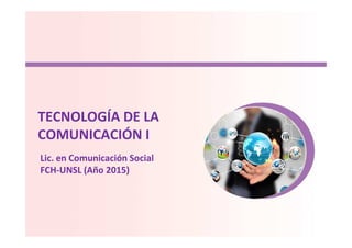 TECNOLOGÍA DE LATECNOLOGÍA DE LA
COMUNICACIÓN I
Lic. en Comunicación Social
FCH-UNSL (Año 2015)
 