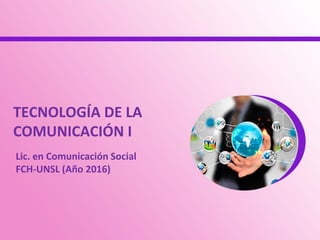 TECNOLOGÍA DE LA
COMUNICACIÓN I
Lic. en Comunicación Social
FCH-UNSL (Año 2016)
 