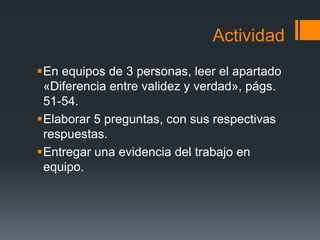 ActividadEn equipos de 3 personas, leer el apartado «Diferencia entre validez y verdad», págs. 51-54.Elaborar 5 preguntas, con sus respectivas respuestas.Entregar una evidencia del trabajo en equipo.