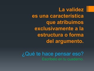 La validezes una característicaque atribuimos exclusivamente a la estructura o formadel argumento.¿Qué te hace pensar eso?Escríbelo en tu cuaderno.