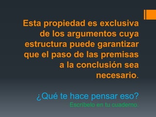 Esta propiedad es exclusiva de los argumentos cuya estructura puede garantizar que el paso de las premisas a la conclusión sea necesario.¿Qué te hace pensar eso?Escríbelo en tu cuaderno.