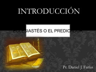 ECLESIASTÉS O EL PREDICADOR
INTRODUCCIÓN
Pr. Daniel J. Farías
 