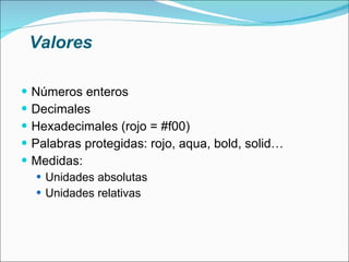 Valores Números enteros Decimales Hexadecimales (rojo = #f00) Palabras protegidas: rojo, aqua, bold, solid… Medidas: Unidades absolutas Unidades relativas 