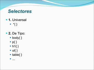 Selectores 1.  Universal *{ } 2.  De Tipo: body{ } p{ } h1{ } ul{ } table{ } ... 