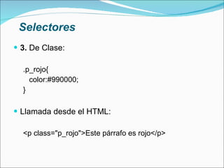 Selectores 3.  De Clase: .p_rojo{ color:#990000; } Llamada desde el HTML: <p class="p_rojo">Este párrafo es rojo</p> 