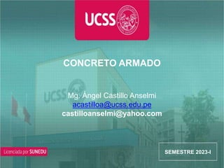 CURSO
CONCRETO ARMADO
Mg. Ángel Castillo Anselmi
acastilloa@ucss.edu.pe
castilloanselmi@yahoo.com
SEMESTRE 2023-I
 