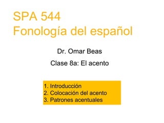 SPA 544
Fonología del español
Dr. Omar Beas
Clase 8a: El acento
1. Introducción
2. Colocación del acento
3. Patrones acentuales
 