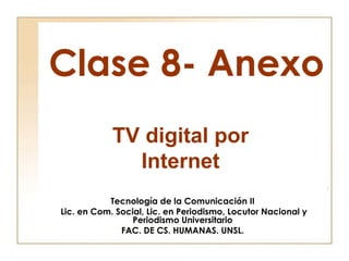 Clase 8- Anexo
            TV digital por
              Internet
           Tecnología de la Comunicación II
Lic. en Com. Social, Lic. en Periodismo, Locutor Nacional y
                 Periodismo Universitario
              FAC. DE CS. HUMANAS. UNSL.
 