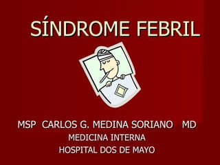 SÍNDROME FEBRIL



MSP CARLOS G. MEDINA SORIANO MD
         MEDICINA INTERNA
       HOSPITAL DOS DE MAYO
 