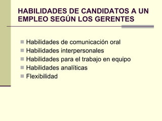 HABILIDADES DE CANDIDATOS A UN EMPLEO SEGÚN LOS GERENTES Habilidades de comunicación oral Habilidades interpersonales Habilidades para el trabajo en equipo Habilidades analíticas Flexibilidad 