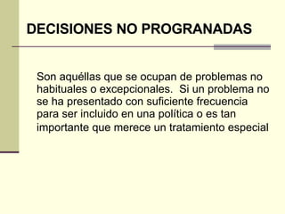 Son aquéllas que se ocupan de problemas no habituales o excepcionales.  Si un problema no se ha presentado con suficiente frecuencia para ser incluido en una política o es tan importante que merece un tratamiento especial   DECISIONES NO PROGRANADAS 
