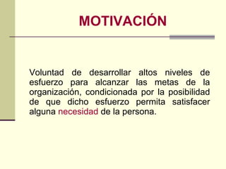 MOTIVACIÓN Voluntad de desarrollar altos niveles de esfuerzo para alcanzar las metas de la organización, condicionada por la posibilidad de que dicho esfuerzo permita satisfacer alguna  necesidad  de la persona.  