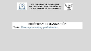 UNIVERSIDAD DE GUAYAQUIL
FACULTAD DE CIENCIAS MÉDICAS
LICENCIATURA EN ENFERMERÍA
BIOÉTICAY HUMANIZACIÓN
Tema: Valores personales y profesionales
 