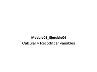 Modulo01_Ejercicio04 
Calcular y Recodificar variables 
 
