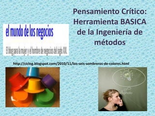 Pensamiento Crítico:
                                   Herramienta BASICA
                                    de la Ingeniería de
                                         métodos

http://ciclog.blogspot.com/2010/11/los-seis-sombreros-de-colores.html
 