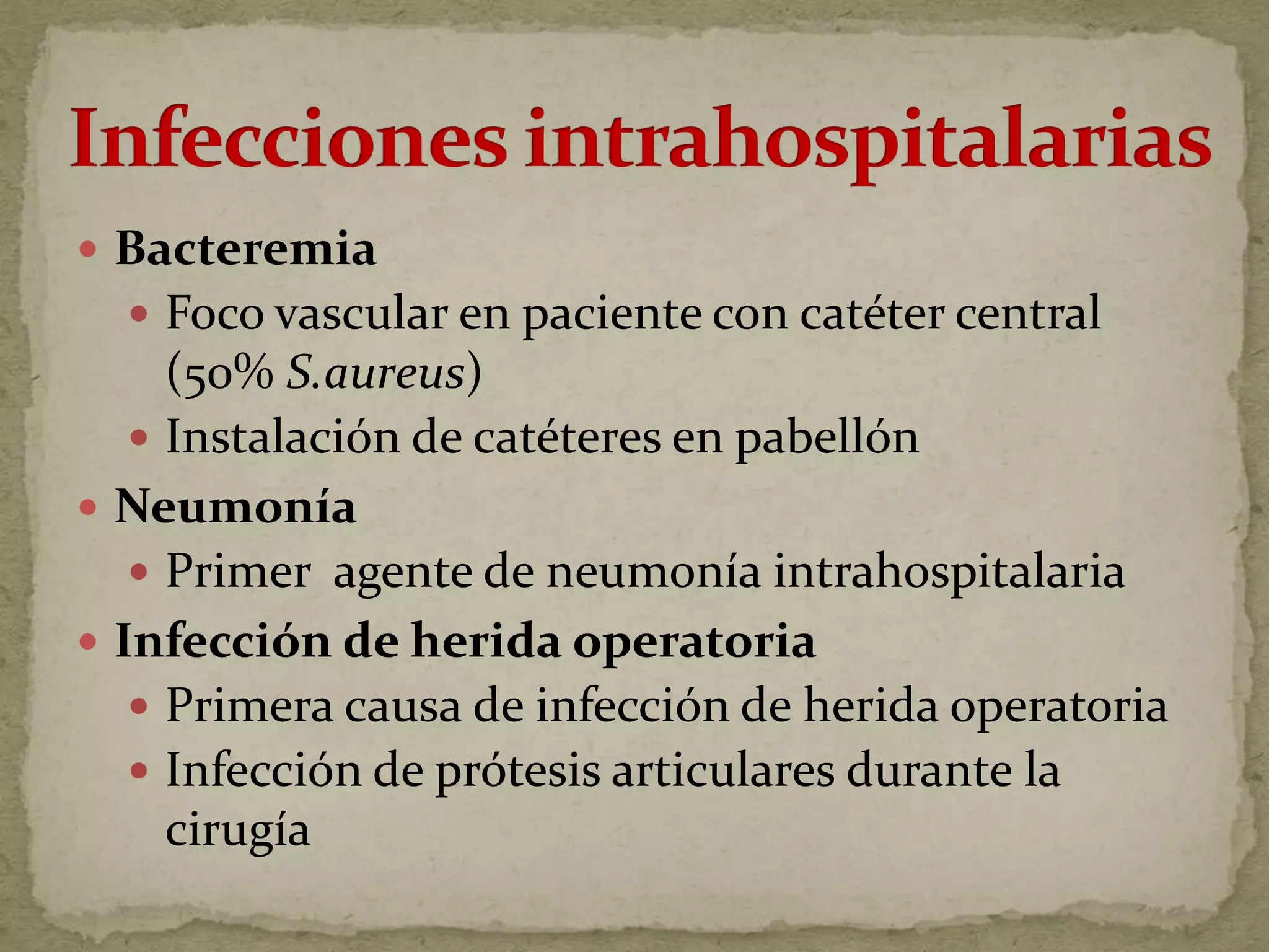  Bacteremia
   Foco vascular en paciente con catéter central
     (50% S.aureus)
    Instalación de catéteres en pabellón
 Neumonía
    Primer agente de neumonía intrahospitalaria
 Infección de herida operatoria
    Primera causa de infección de herida operatoria
    Infección de prótesis articulares durante la
     cirugía
 