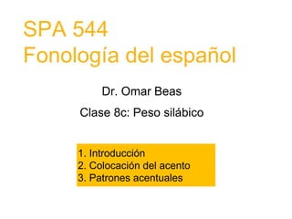 SPA 544
Fonología del español
Dr. Omar Beas
Clase 8c: Peso silábico
1. Introducción
2. Colocación del acento
3. Patrones acentuales
 