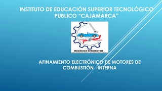 INSTITUTO DE EDUCACIÓN SUPERIOR TECNOLÓGICO
PUBLICO “CAJAMARCA”
AFINAMIENTO ELECTRÓNICO DE MOTORES DE
COMBUSTIÓN INTERNA
 