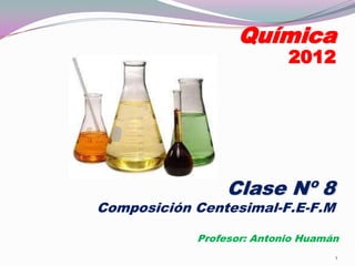 Química
                           2012




                 Clase Nº 8
Composición Centesimal-F.E-F.M

            Profesor: Antonio Huamán
                                   1
 