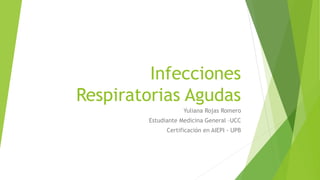 Infecciones
Respiratorias Agudas
Yuliana Rojas Romero
Estudiante Medicina General –UCC
Certificación en AIEPI - UPB
 