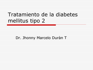 Tratamiento de la diabetes
mellitus tipo 2
Dr. Jhonny Marcelo Duràn T
 