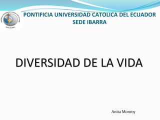 PONTIFICIA UNIVERSIDAD CATOLICA DEL ECUADORSEDE IBARRA DIVERSIDAD DE LA VIDA Anita Monroy 