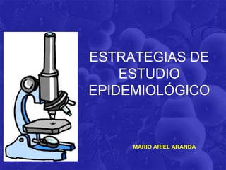 ESTRATEGIAS DE
ESTUDIO
EPIDEMIOLÓGICO
MARIO ARIEL ARANDA
 