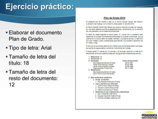 Ejercicio práctico:


 Elaborar el documento
  Plan de Grado.
 Tipo de letra: Arial
 Tamaño de letra del
  título: 18
 Tamaño de letra del
  resto del documento:
  12
 