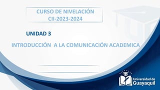 UNIDAD 3
INTRODUCCIÓN A LA COMUNICACIÓN ACADEMICA
CURSO DE NIVELACIÓN
CII-2023-2024
 