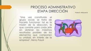 DIRECCIÓN ADMINISTRATIVA
PROPOSITO
Propósito de la integración
de personal:
Cuanto más clara sea la
definición de los papeles
organizacionales y de sus
requerimientos humanos
cuanto mejores sean las
técnicas empleadas para la
evaluación y la
capacitación del gerente,
más elevada será la calidad
administrativa
Paola E. Márquez B.
 