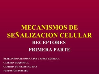 MECANISMOS DE
SEÑALIZACION CELULAR
RECEPTORES
PRIMERA PARTE
REALIZADO POR: MONICA DIB Y JORGE BARRIOLA
CATEDRA DE QUIMICA
CARRERA DE M,EDICINA- IUCS
FUNDACION BARCELO
 
