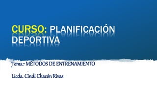 CURSO: PLANIFICACIÓN
DEPORTIVA
Tema: MÉTODOS DE ENTRENAMIENTO
Licda. Cindi Chacón Rivas
 