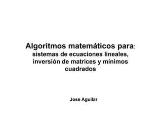 Algoritmos matemáticos para:
sistemas de ecuaciones lineales,sistemas de ecuaciones lineales,
inversión de matrices y mínimos
cuadrados
Jose Aguilar
 