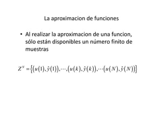 La aproximacion de funciones
• Al realizar la aproximacion de una funcion,
sólo están disponibles un número finito de
muestras
( ) ( )( ) ( ) ( )( ) ( ) ( )( ){ }ˆ ˆ ˆ1 , 1 , , , , ,N
Z u y u k y k u N y N= ⋯ ⋯
 