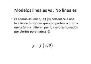 Modelos lineales vs . No lineales
• Es común asumir que f (u) pertenece a una
familia de funciones que comparten la misma
estructura y difieren por los valores tomados
por ciertos parámetros θ.por ciertos parámetros θ.
( ),y f u θ=
 