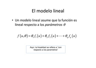 El modelo lineal
• Un modelo lineal asume que la función es
lineal respecto a los parámetros θ
( ) ( ) ( ) ( ),f u f u f u f uθ θ θ θ= + + +⋯( ) ( ) ( ) ( )1 1 2 2, q qf u f u f u f uθ θ θ θ= + + +⋯
Aquí, la linealidad se refiera a “con
respecto a los parametros”
 