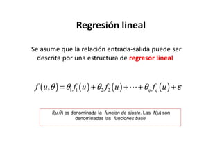 Regresión lineal
Se asume que la relación entrada-salida puede ser
descrita por una estructura de regresor lineal
f(u,θ) es denominada la funcion de ajuste. Las fi(u) son
denominadas las funciones base
( ) ( ) ( ) ( )1 1 2 2, q qf u f u f u f uθ θ θ θ ε= + + + +⋯
 