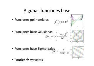 Algunas funciones base
• Funciones polinomiales
• Funciones base Gausianas
( ) j
jf u u=
( )
2
µ −
• Funciones base Gausianas
• Funciones base Sigmoidales
• Fourier wavelets
( )
( )
2
2
exp
2
j
j
u
f u
µ
σ
 −
 = −
 
 
1
( )
1 exp( )
jf u
a
=
+ −
 